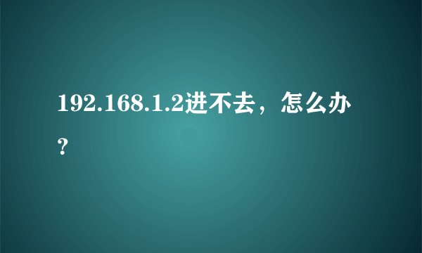 192.168.1.2进不去，怎么办？