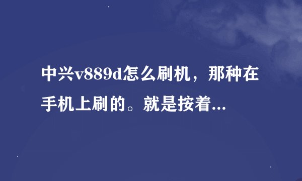 中兴v889d怎么刷机，那种在手机上刷的。就是按着几个键就进入刷机模式了。