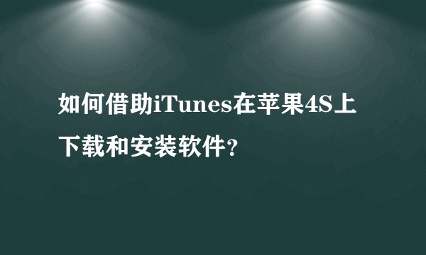 如何借助iTunes在苹果4S上下载和安装软件？