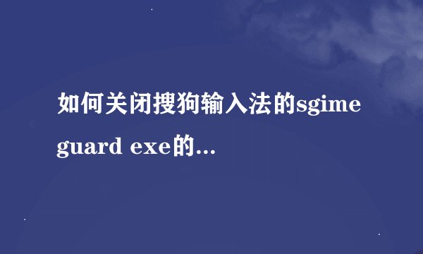 如何关闭搜狗输入法的sgimeguard exe的进程，这个进程关闭了马上自动开启，该程序经常导致电脑卡住