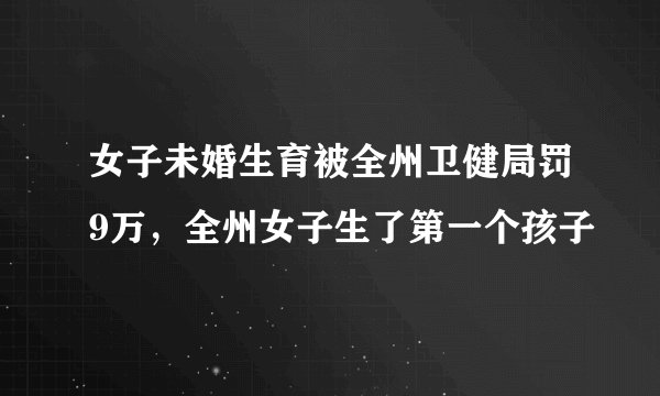 女子未婚生育被全州卫健局罚9万，全州女子生了第一个孩子
