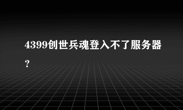 4399创世兵魂登入不了服务器？