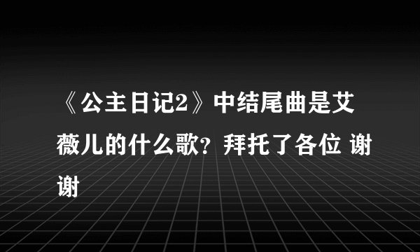 《公主日记2》中结尾曲是艾薇儿的什么歌？拜托了各位 谢谢