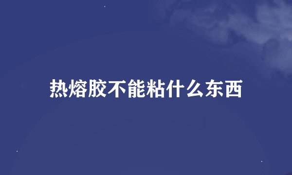 热熔胶不能粘什么东西