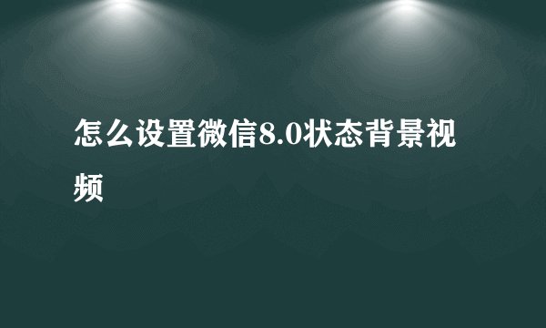怎么设置微信8.0状态背景视频