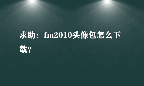 求助：fm2010头像包怎么下载？
