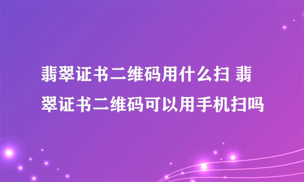 翡翠证书二维码用什么扫 翡翠证书二维码可以用手机扫吗