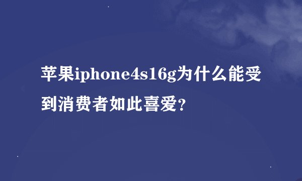 苹果iphone4s16g为什么能受到消费者如此喜爱？