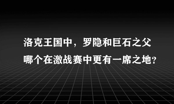 洛克王国中，罗隐和巨石之父哪个在激战赛中更有一席之地？