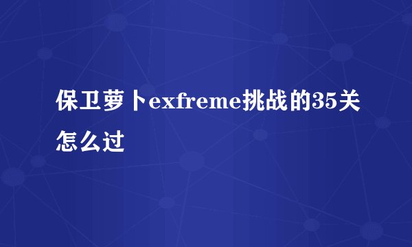 保卫萝卜exfreme挑战的35关怎么过