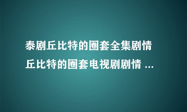 泰剧丘比特的圈套全集剧情 丘比特的圈套电视剧剧情 丘比特的圈套剧情介绍