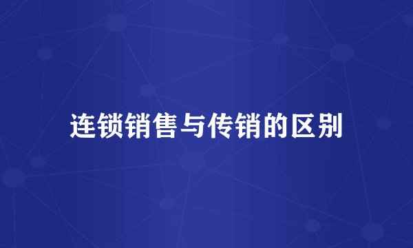 连锁销售与传销的区别