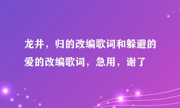 龙井，归的改编歌词和躲避的爱的改编歌词，急用，谢了