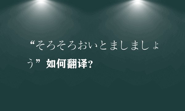 “そろそろおいとましましょう”如何翻译?