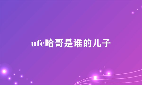 ufc哈哥是谁的儿子