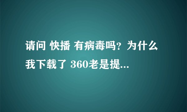 请问 快播 有病毒吗？为什么我下载了 360老是提示···