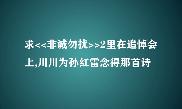 求<<非诚勿扰>>2里在追悼会上,川川为孙红雷念得那首诗