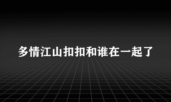 多情江山扣扣和谁在一起了