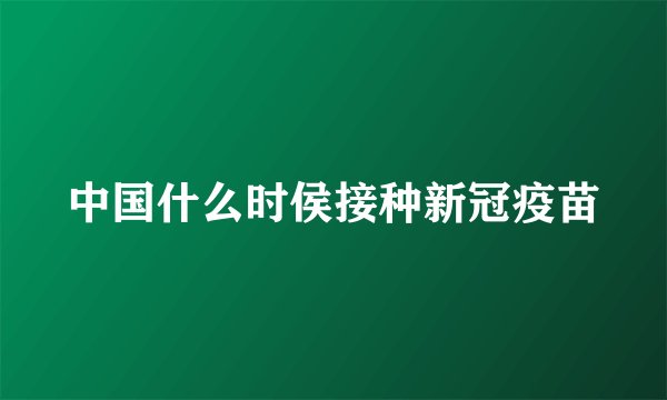 中国什么时侯接种新冠疫苗