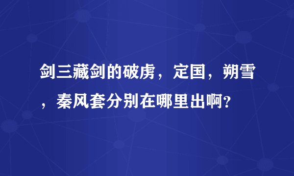 剑三藏剑的破虏，定国，朔雪，秦风套分别在哪里出啊？
