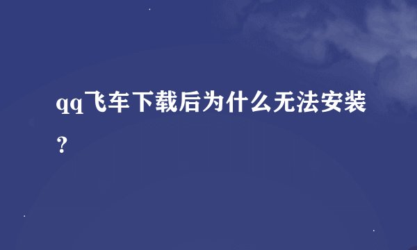 qq飞车下载后为什么无法安装？