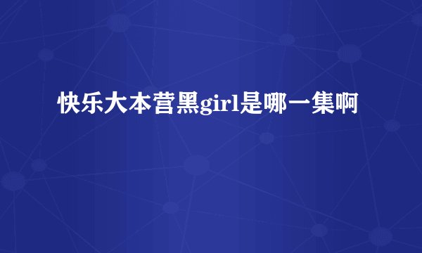 快乐大本营黑girl是哪一集啊