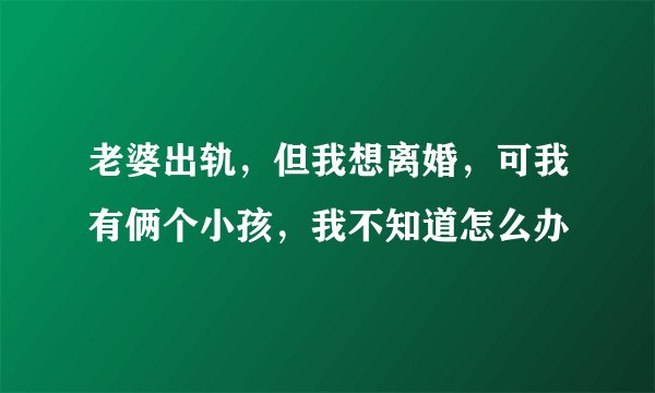 老婆出轨，但我想离婚，可我有俩个小孩，我不知道怎么办