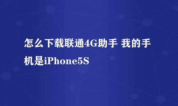 怎么下载联通4G助手 我的手机是iPhone5S