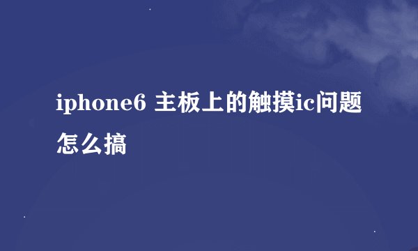 iphone6 主板上的触摸ic问题 怎么搞