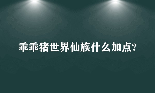 乖乖猪世界仙族什么加点?