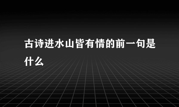 古诗进水山皆有情的前一句是什么