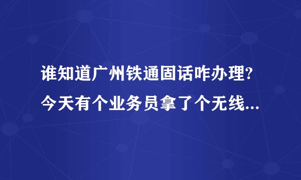 谁知道广州铁通固话咋办理?今天有个业务员拿了个无线固话机,插了个移动11位号码,等会就变成了6开头的铁通