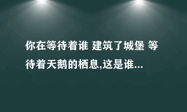 你在等待着谁 建筑了城堡 等待着天鹅的栖息,这是谁唱的歌，叫什么名字？谢谢了