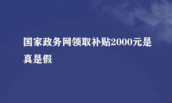 国家政务网领取补贴2000元是真是假