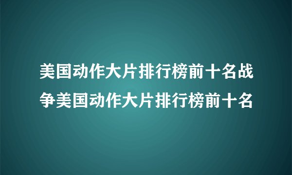 美国动作大片排行榜前十名战争美国动作大片排行榜前十名