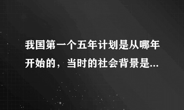 我国第一个五年计划是从哪年开始的，当时的社会背景是什么？每个五年规划的起始时间是什么