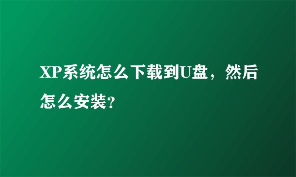 XP系统怎么下载到U盘，然后怎么安装？