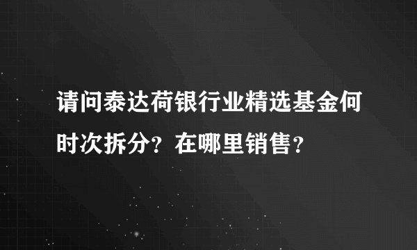 请问泰达荷银行业精选基金何时次拆分？在哪里销售？