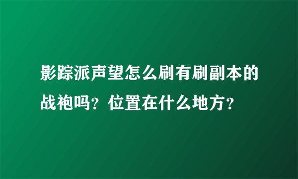 影踪派声望怎么刷有刷副本的战袍吗？位置在什么地方？