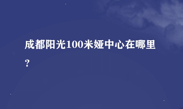 成都阳光100米娅中心在哪里？