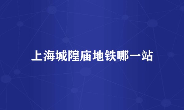 上海城隍庙地铁哪一站