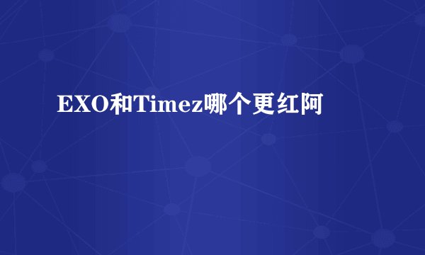 EXO和Timez哪个更红阿