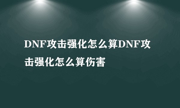 DNF攻击强化怎么算DNF攻击强化怎么算伤害