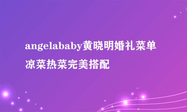 angelababy黄晓明婚礼菜单凉菜热菜完美搭配