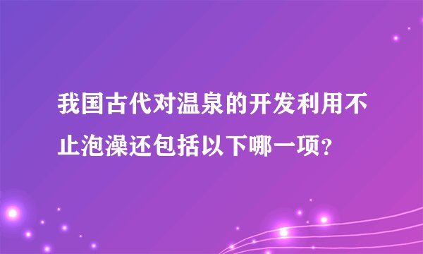 我国古代对温泉的开发利用不止泡澡还包括以下哪一项？