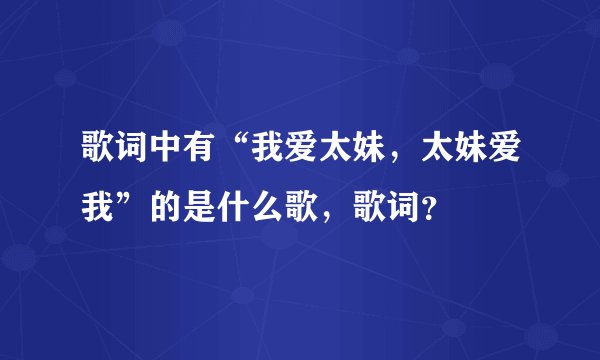 歌词中有“我爱太妹，太妹爱我”的是什么歌，歌词？
