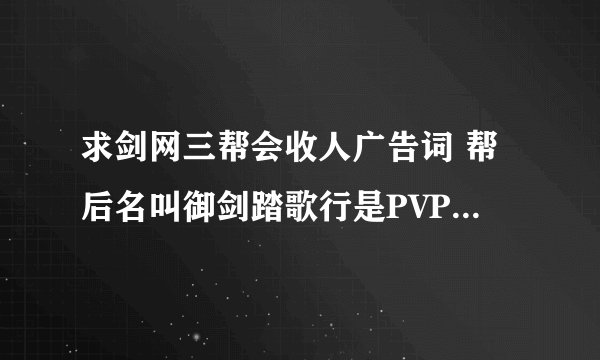 求剑网三帮会收人广告词 帮后名叫御剑踏歌行是PVP帮 谢谢！
