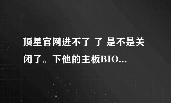 顶星官网进不了 了 是不是关闭了。下他的主板BIOS该在哪里下