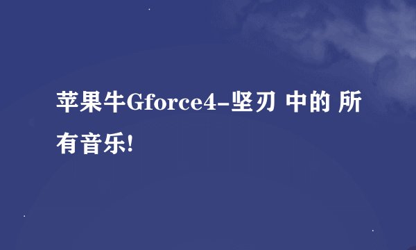 苹果牛Gforce4-坚刃 中的 所有音乐!
