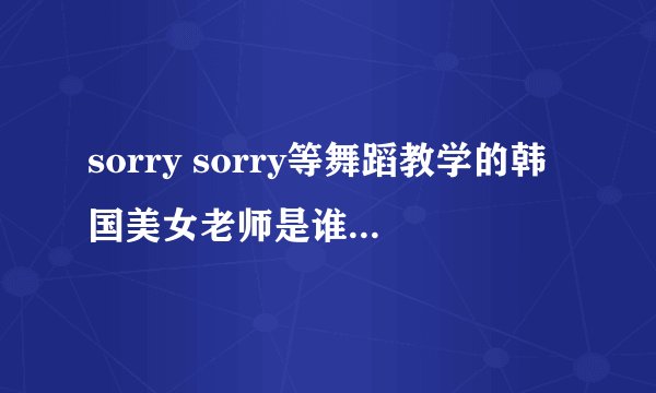 sorry sorry等舞蹈教学的韩国美女老师是谁？视频里的舞蹈教室有很夸张的涂鸦。。。求女老师个人资料。